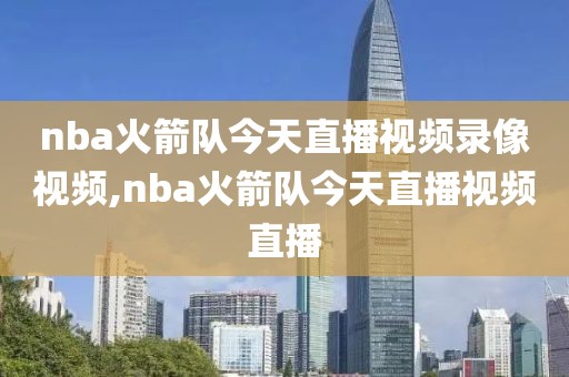 nba火箭队今天直播视频录像视频,nba火箭队今天直播视频直播