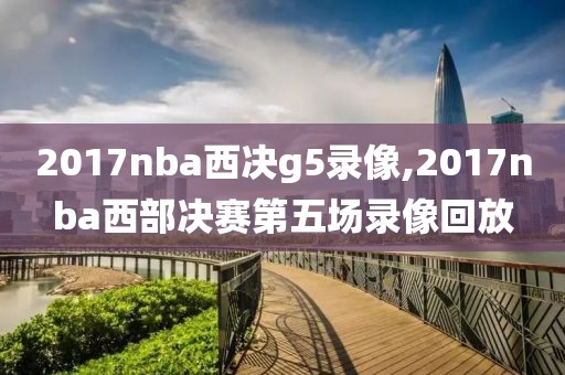 2017nba西决g5录像,2017nba西部决赛第五场录像回放