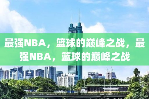 最强NBA，篮球的巅峰之战，最强NBA，篮球的巅峰之战