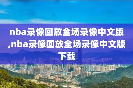 nba录像回放全场录像中文版,nba录像回放全场录像中文版下载