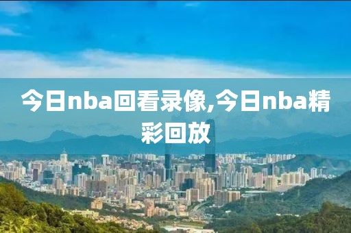 今日nba回看录像,今日nba精彩回放