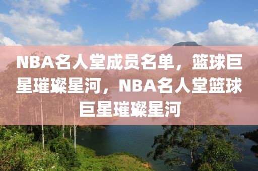 NBA名人堂成员名单，篮球巨星璀璨星河，NBA名人堂篮球巨星璀璨星河