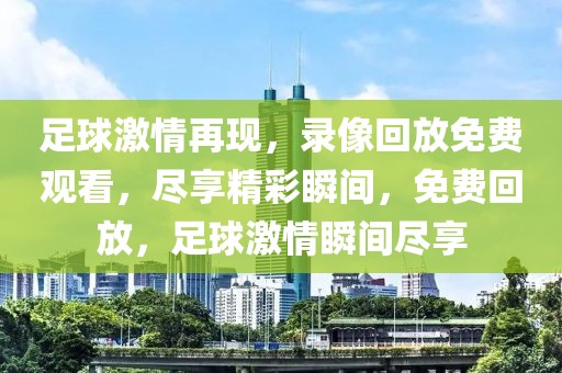 足球激情再现，录像回放免费观看，尽享精彩瞬间，免费回放，足球激情瞬间尽享