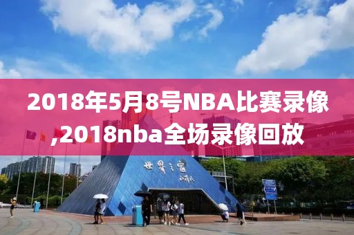 2018年5月8号NBA比赛录像,2018nba全场录像回放