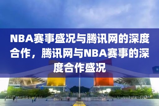 NBA赛事盛况与腾讯网的深度合作，腾讯网与NBA赛事的深度合作盛况