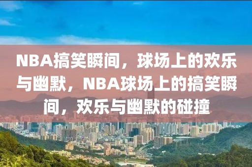 NBA搞笑瞬间，球场上的欢乐与幽默，NBA球场上的搞笑瞬间，欢乐与幽默的碰撞