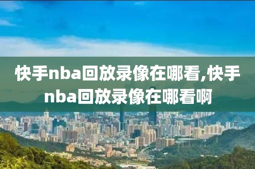 快手nba回放录像在哪看,快手nba回放录像在哪看啊