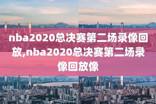 nba2020总决赛第二场录像回放,nba2020总决赛第二场录像回放像