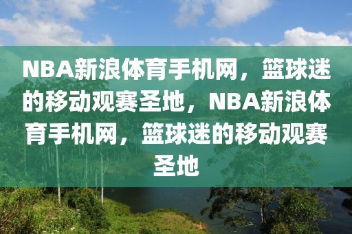 NBA新浪体育手机网，篮球迷的移动观赛圣地，NBA新浪体育手机网，篮球迷的移动观赛圣地