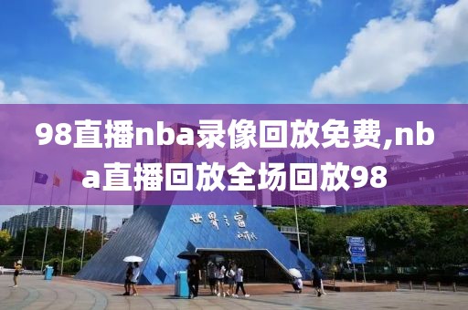 98直播nba录像回放免费,nba直播回放全场回放98