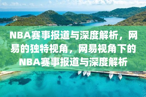 NBA赛事报道与深度解析，网易的独特视角，网易视角下的NBA赛事报道与深度解析