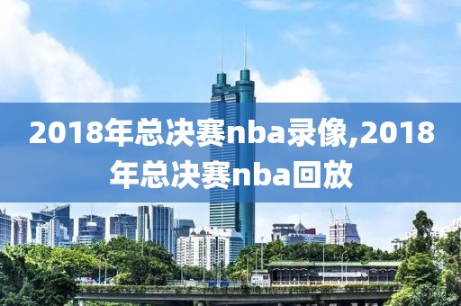 2018年总决赛nba录像,2018年总决赛nba回放