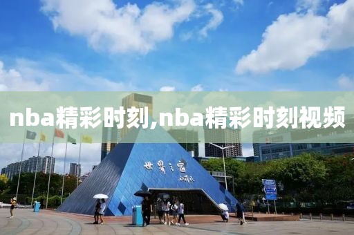 nba精彩时刻,nba精彩时刻视频