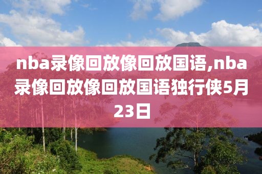 nba录像回放像回放国语,nba录像回放像回放国语独行侠5月23日