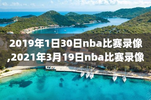 2019年1日30日nba比赛录像,2021年3月19日nba比赛录像