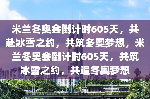 米兰冬奥会倒计时605天，共赴冰雪之约，共筑冬奥梦想，米兰冬奥会倒计时605天，共筑冰雪之约，共追冬奥梦想