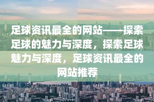 足球资讯最全的网站——探索足球的魅力与深度，探索足球魅力与深度，足球资讯最全的网站推荐