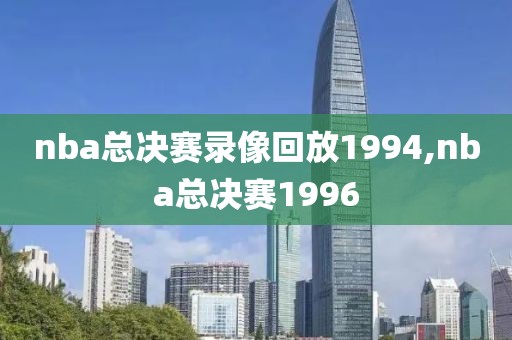 nba总决赛录像回放1994,nba总决赛1996