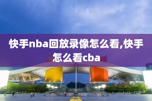 快手nba回放录像怎么看,快手怎么看cba