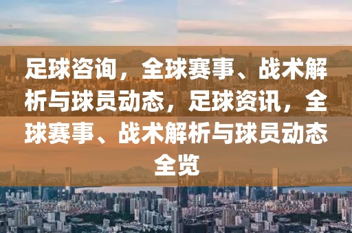 足球咨询，全球赛事、战术解析与球员动态，足球资讯，全球赛事、战术解析与球员动态全览