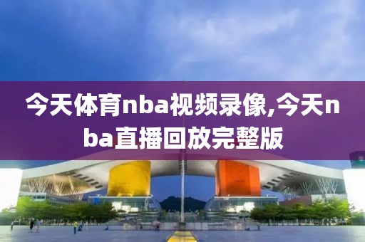 今天体育nba视频录像,今天nba直播回放完整版