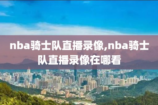 nba骑士队直播录像,nba骑士队直播录像在哪看