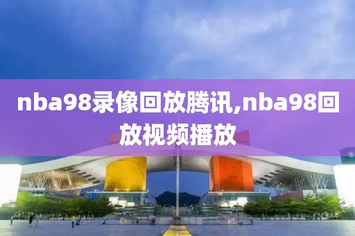 nba98录像回放腾讯,nba98回放视频播放