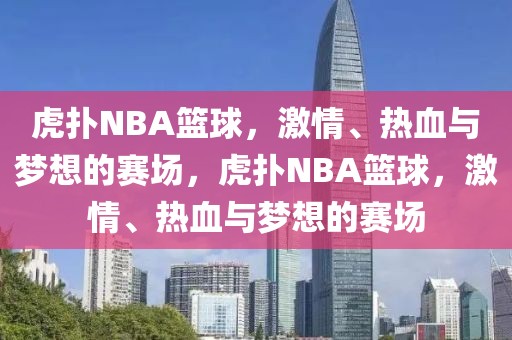 虎扑NBA篮球，激情、热血与梦想的赛场，虎扑NBA篮球，激情、热血与梦想的赛场