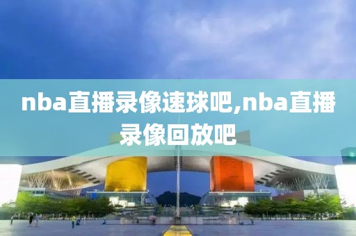 nba直播录像速球吧,nba直播录像回放吧