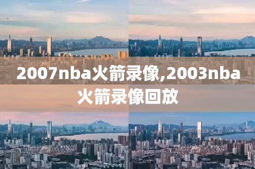 2007nba火箭录像,2003nba火箭录像回放