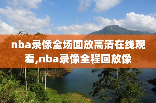 nba录像全场回放高清在线观看,nba录像全程回放像