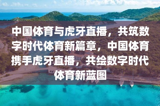 中国体育与虎牙直播，共筑数字时代体育新篇章，中国体育携手虎牙直播，共绘数字时代体育新蓝图