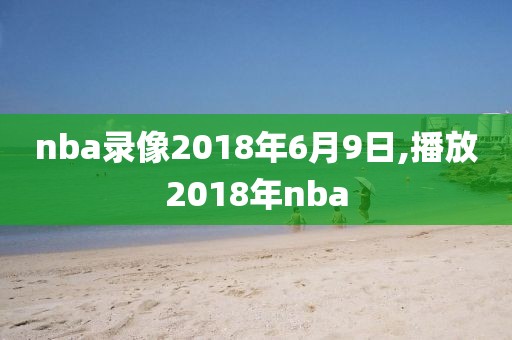 nba录像2018年6月9日,播放2018年nba