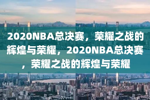 2020NBA总决赛，荣耀之战的辉煌与荣耀，2020NBA总决赛，荣耀之战的辉煌与荣耀