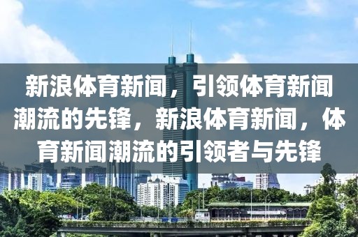 新浪体育新闻，引领体育新闻潮流的先锋，新浪体育新闻，体育新闻潮流的引领者与先锋