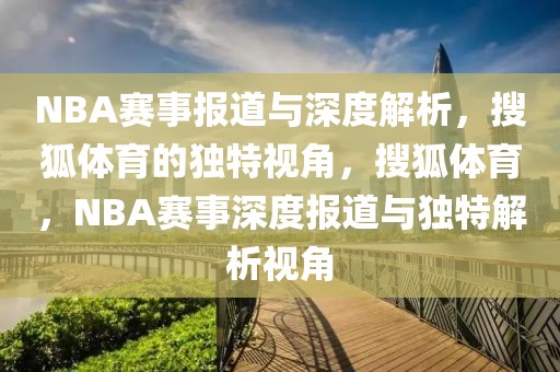 NBA赛事报道与深度解析，搜狐体育的独特视角，搜狐体育，NBA赛事深度报道与独特解析视角