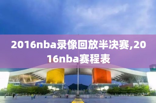 2016nba录像回放半决赛,2016nba赛程表