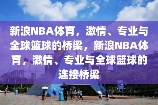 新浪NBA体育，激情、专业与全球篮球的桥梁，新浪NBA体育，激情、专业与全球篮球的连接桥梁