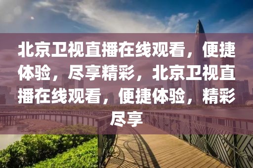 北京卫视直播在线观看，便捷体验，尽享精彩，北京卫视直播在线观看，便捷体验，精彩尽享