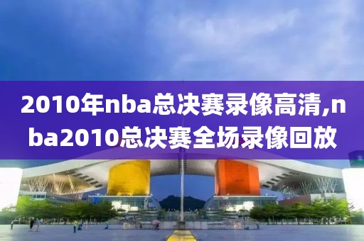 2010年nba总决赛录像高清,nba2010总决赛全场录像回放