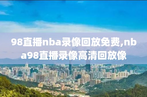 98直播nba录像回放免费,nba98直播录像高清回放像