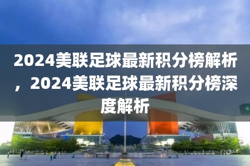 2024美联足球最新积分榜解析，2024美联足球最新积分榜深度解析