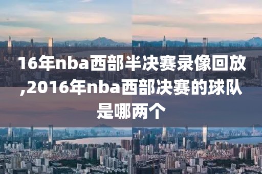 16年nba西部半决赛录像回放,2016年nba西部决赛的球队是哪两个