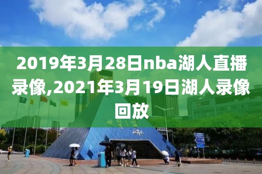 2019年3月28日nba湖人直播录像,2021年3月19日湖人录像回放