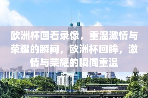 欧洲杯回看录像，重温激情与荣耀的瞬间，欧洲杯回眸，激情与荣耀的瞬间重温