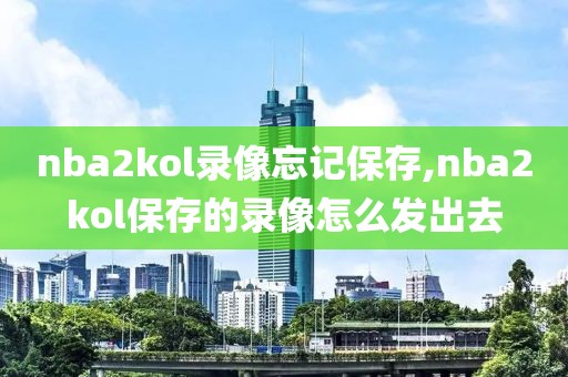 nba2kol录像忘记保存,nba2kol保存的录像怎么发出去