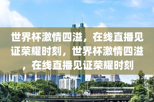 世界杯激情四溢，在线直播见证荣耀时刻，世界杯激情四溢，在线直播见证荣耀时刻