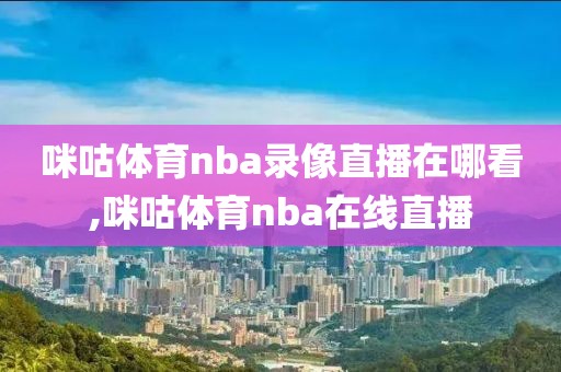 咪咕体育nba录像直播在哪看,咪咕体育nba在线直播