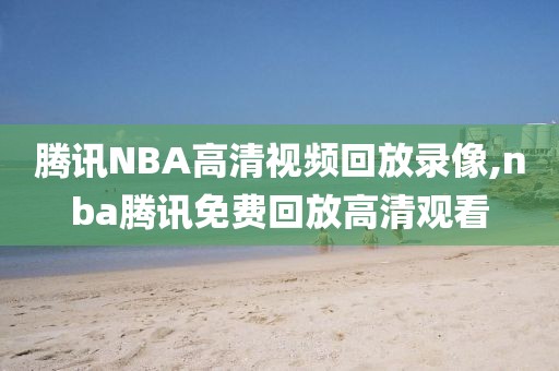 腾讯NBA高清视频回放录像,nba腾讯免费回放高清观看