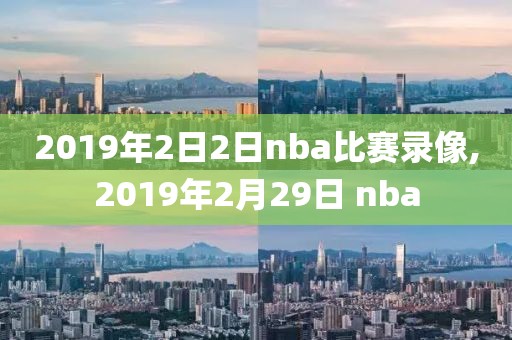 2019年2日2日nba比赛录像,2019年2月29日 nba